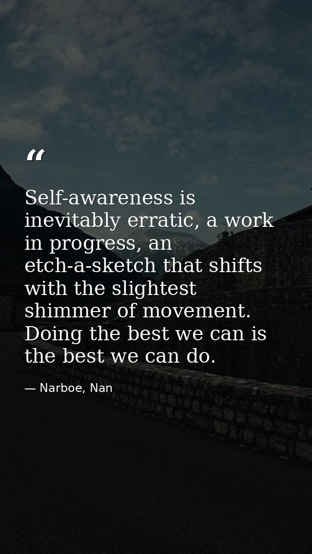Self-awareness is inevitably erratic, a work in progress, an etch-a-sketch that shifts with the slightest shimmer of mov — Narboe, Nan