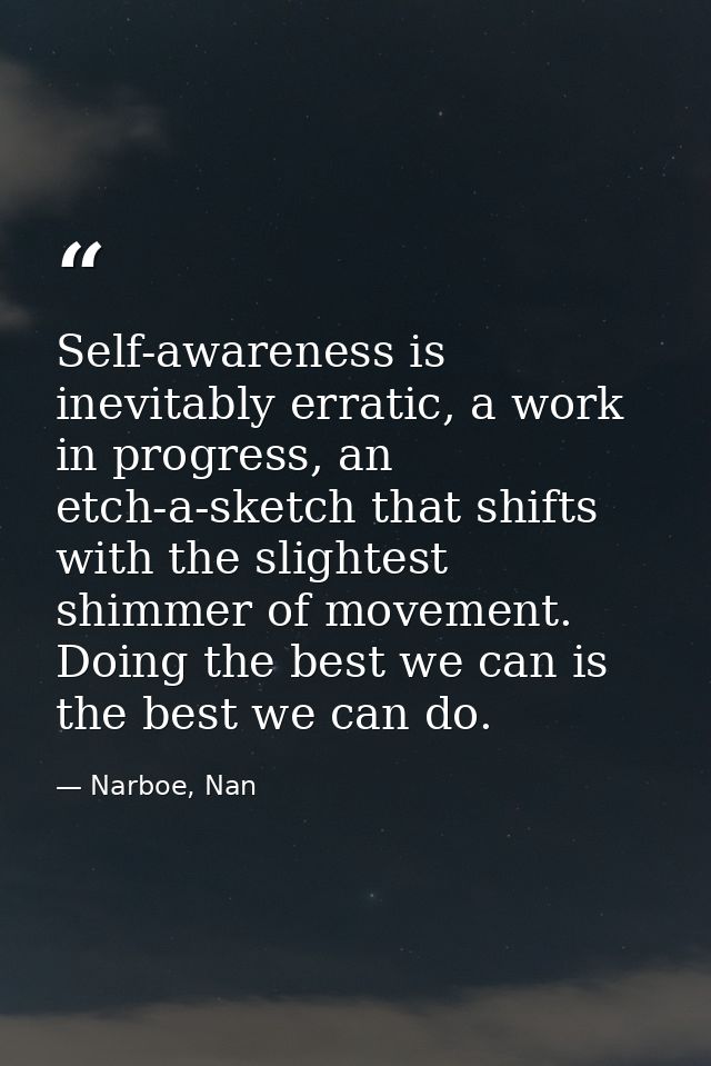 Self-awareness is inevitably erratic, a work in progress, an etch-a-sketch that shifts with the slightest shimmer of mov — Narboe, Nan