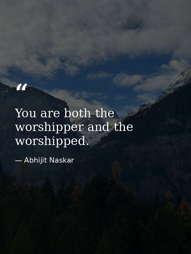You are both the worshipper and the worshipped. — Abhijit Naskar