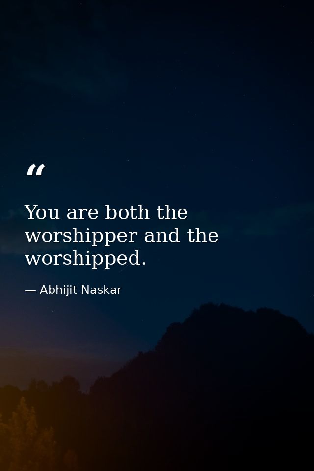 You are both the worshipper and the worshipped. — Abhijit Naskar