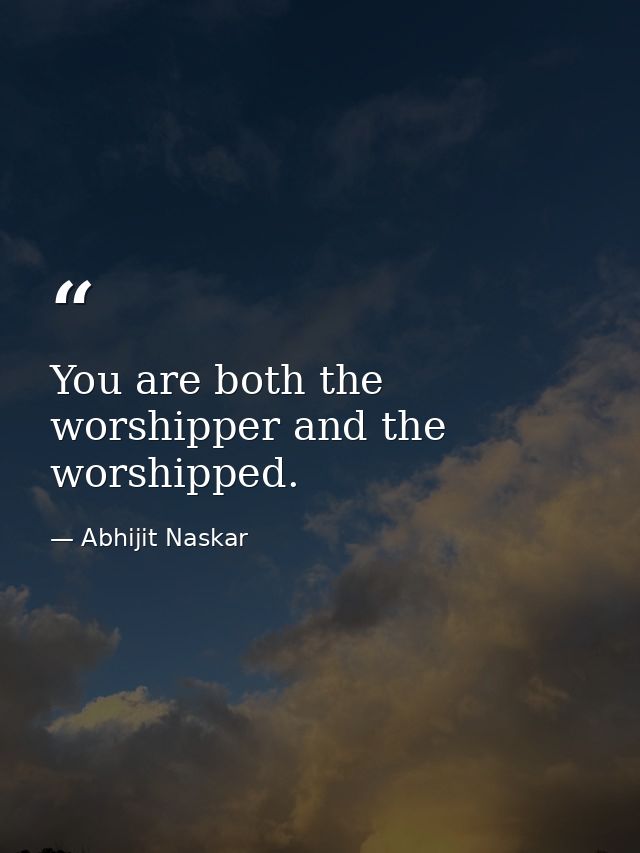 You are both the worshipper and the worshipped. — Abhijit Naskar