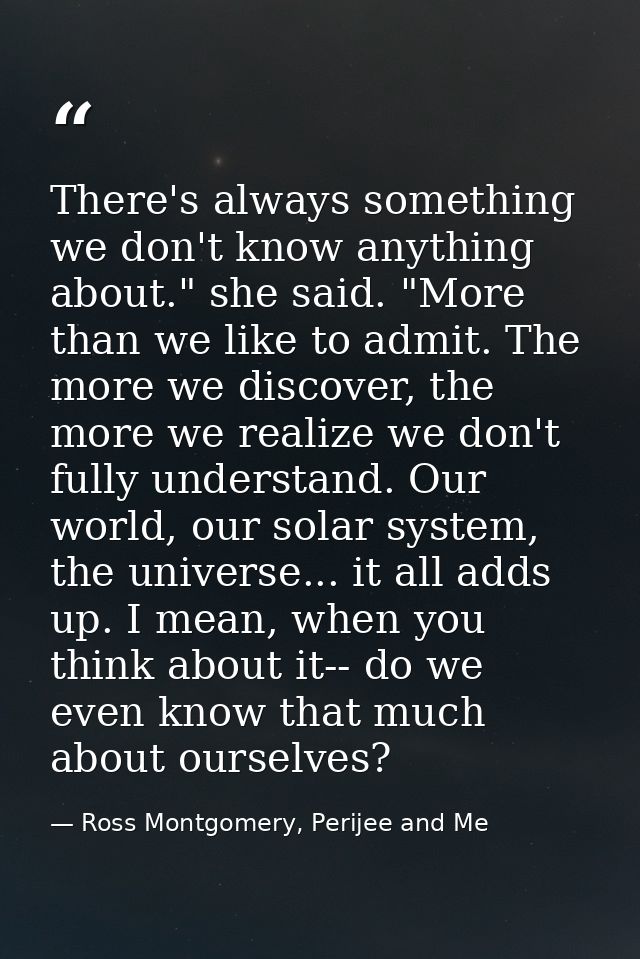 There's always something we don't know anything about." she said. "More than we like to admit. The more we discover, the — Ross Montgomery, Perijee and Me