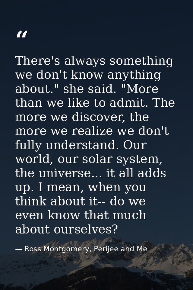 There's always something we don't know anything about." she said. "More than we like to admit. The more we discover, the — Ross Montgomery, Perijee and Me