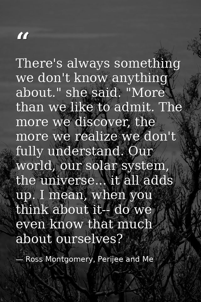 There's always something we don't know anything about." she said. "More than we like to admit. The more we discover, the — Ross Montgomery, Perijee and Me