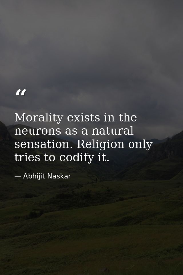 Morality exists in the neurons as a natural sensation. Religion only tries to codify it. — Abhijit Naskar