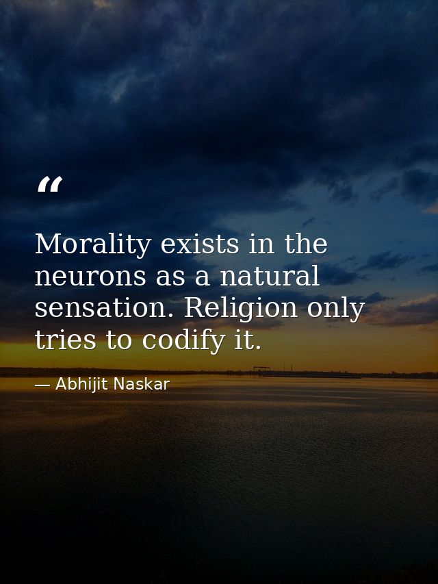 Morality exists in the neurons as a natural sensation. Religion only tries to codify it. — Abhijit Naskar