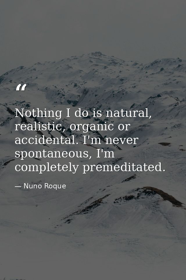 Nothing I do is natural, realistic, organic or accidental. I'm never spontaneous, I'm completely premeditated. — Nuno Roque