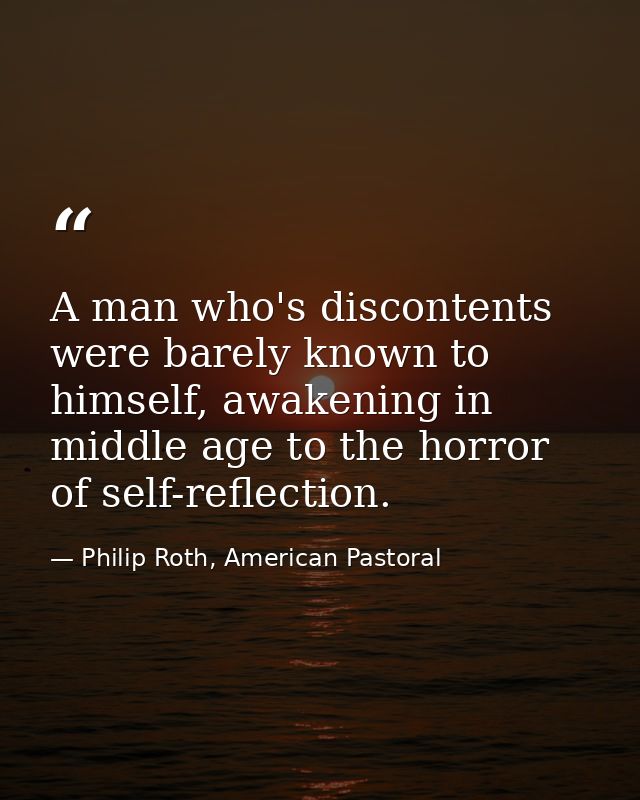 A man who's discontents were barely known to himself, awakening in middle age to the horror of self-reflection. — Philip Roth, American Pastoral
