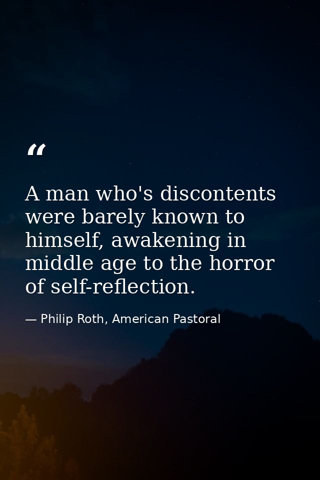 A man who's discontents were barely known to himself, awakening in middle age to the horror of self-reflection. — Philip Roth, American Pastoral