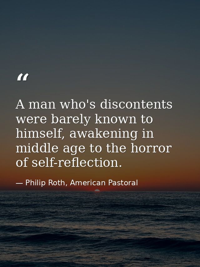 A man who's discontents were barely known to himself, awakening in middle age to the horror of self-reflection. — Philip Roth, American Pastoral
