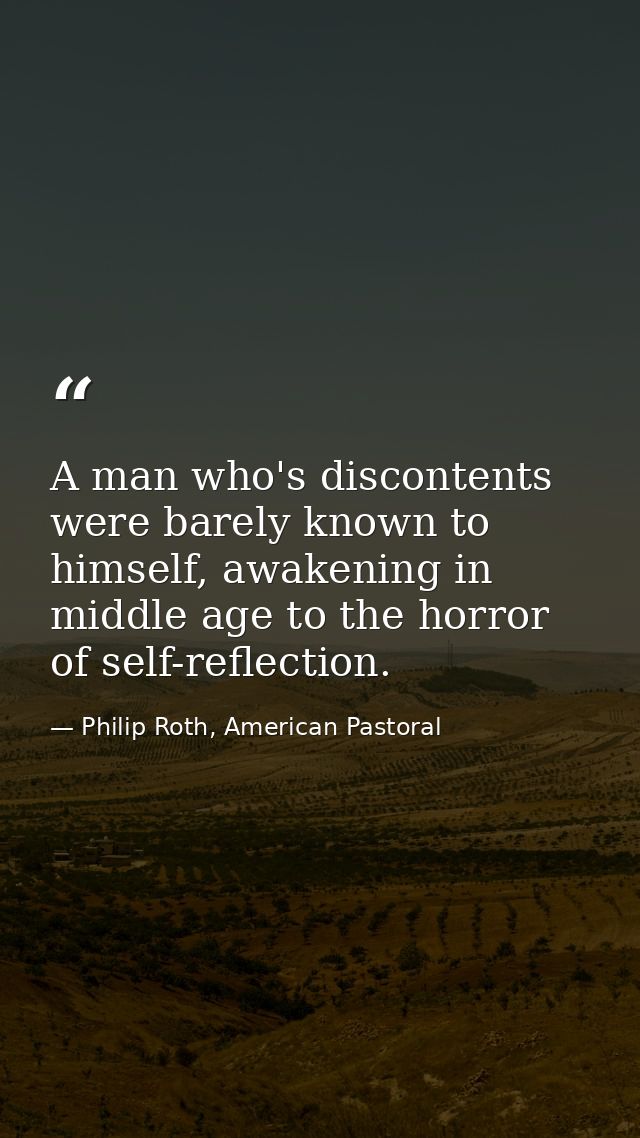 A man who's discontents were barely known to himself, awakening in middle age to the horror of self-reflection. — Philip Roth, American Pastoral