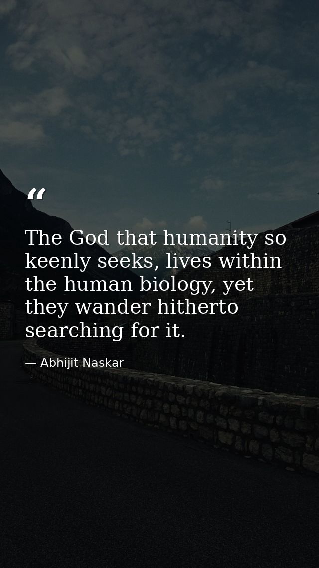 The God that humanity so keenly seeks, lives within the human biology, yet they wander hitherto searching for it. — Abhijit Naskar