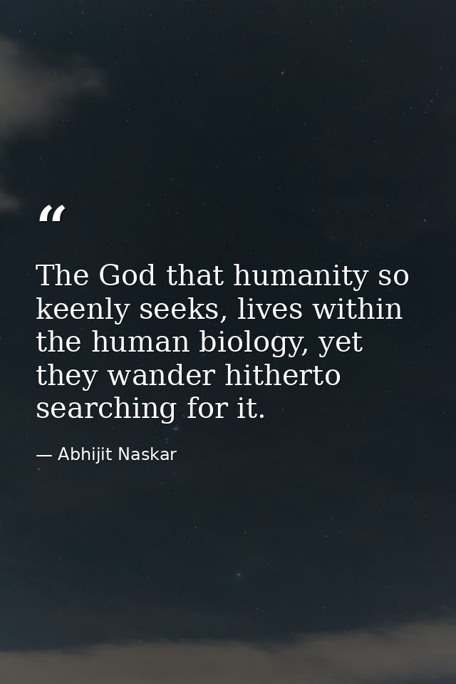 The God that humanity so keenly seeks, lives within the human biology, yet they wander hitherto searching for it. — Abhijit Naskar