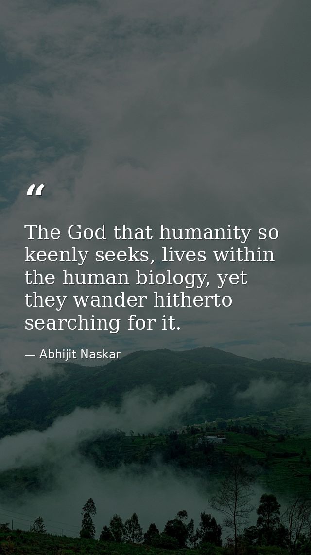 The God that humanity so keenly seeks, lives within the human biology, yet they wander hitherto searching for it. — Abhijit Naskar