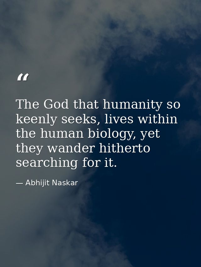 The God that humanity so keenly seeks, lives within the human biology, yet they wander hitherto searching for it. — Abhijit Naskar
