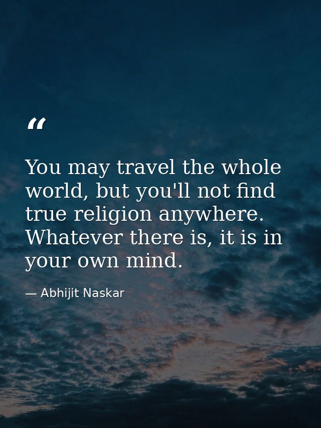 You may travel the whole world, but you'll not find true religion anywhere. Whatever there is, it is in your own mind. — Abhijit Naskar