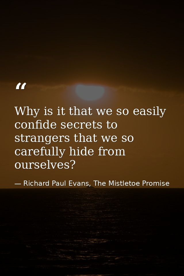 Why is it that we so easily confide secrets to strangers that we so carefully hide from ourselves? — Richard Paul Evans, The Mistletoe Promise