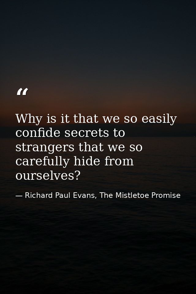 Why is it that we so easily confide secrets to strangers that we so carefully hide from ourselves? — Richard Paul Evans, The Mistletoe Promise