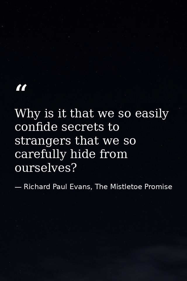 Why is it that we so easily confide secrets to strangers that we so carefully hide from ourselves? — Richard Paul Evans, The Mistletoe Promise