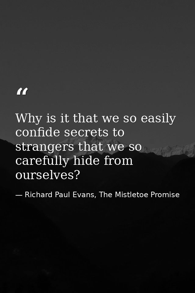Why is it that we so easily confide secrets to strangers that we so carefully hide from ourselves? — Richard Paul Evans, The Mistletoe Promise