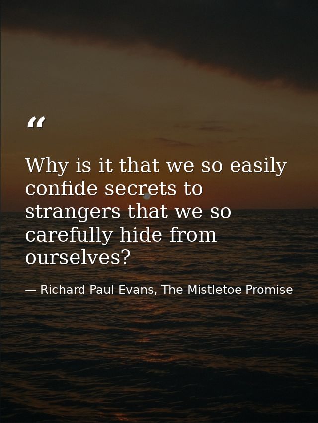 Why is it that we so easily confide secrets to strangers that we so carefully hide from ourselves? — Richard Paul Evans, The Mistletoe Promise