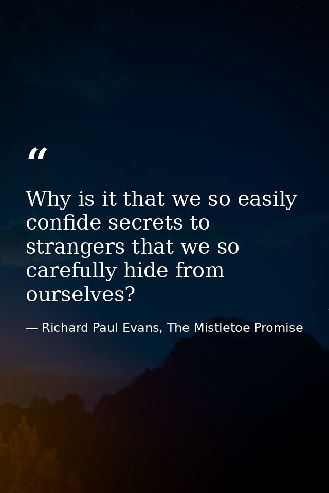 Why is it that we so easily confide secrets to strangers that we so carefully hide from ourselves? — Richard Paul Evans, The Mistletoe Promise