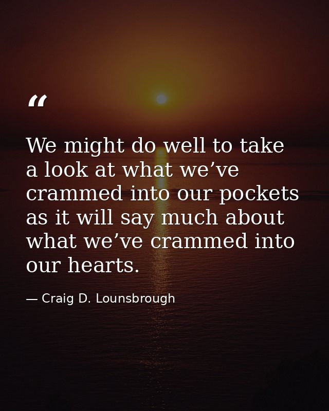 We might do well to take a look at what we’ve crammed into our pockets as it will say much about what we’ve crammed into — Craig D. Lounsbrough