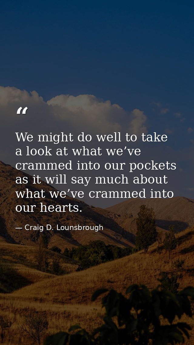 We might do well to take a look at what we’ve crammed into our pockets as it will say much about what we’ve crammed into — Craig D. Lounsbrough