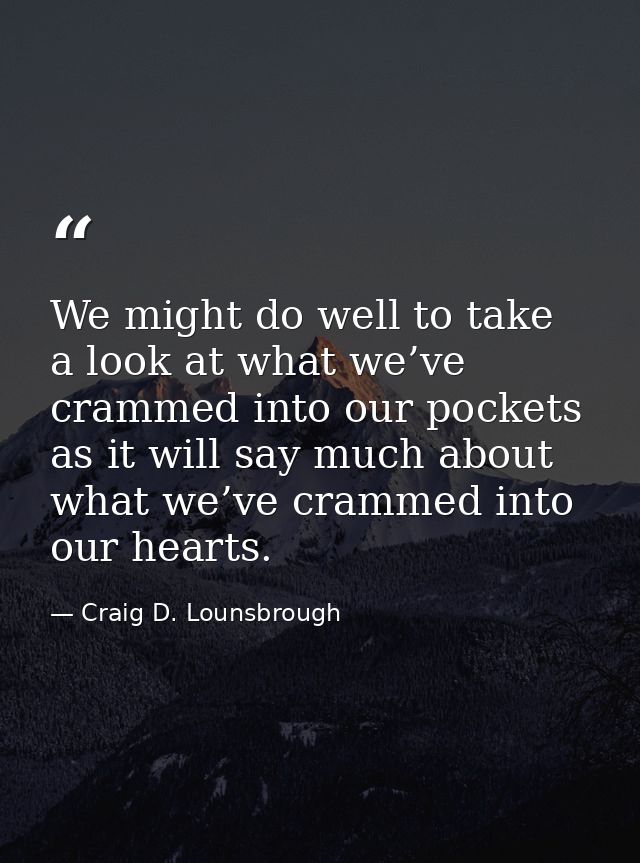 We might do well to take a look at what we’ve crammed into our pockets as it will say much about what we’ve crammed into — Craig D. Lounsbrough
