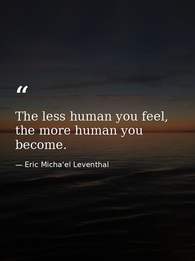 The less human you feel, the more human you become. — Eric Micha'el Leventhal