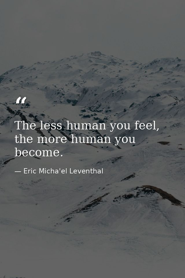 The less human you feel, the more human you become. — Eric Micha'el Leventhal