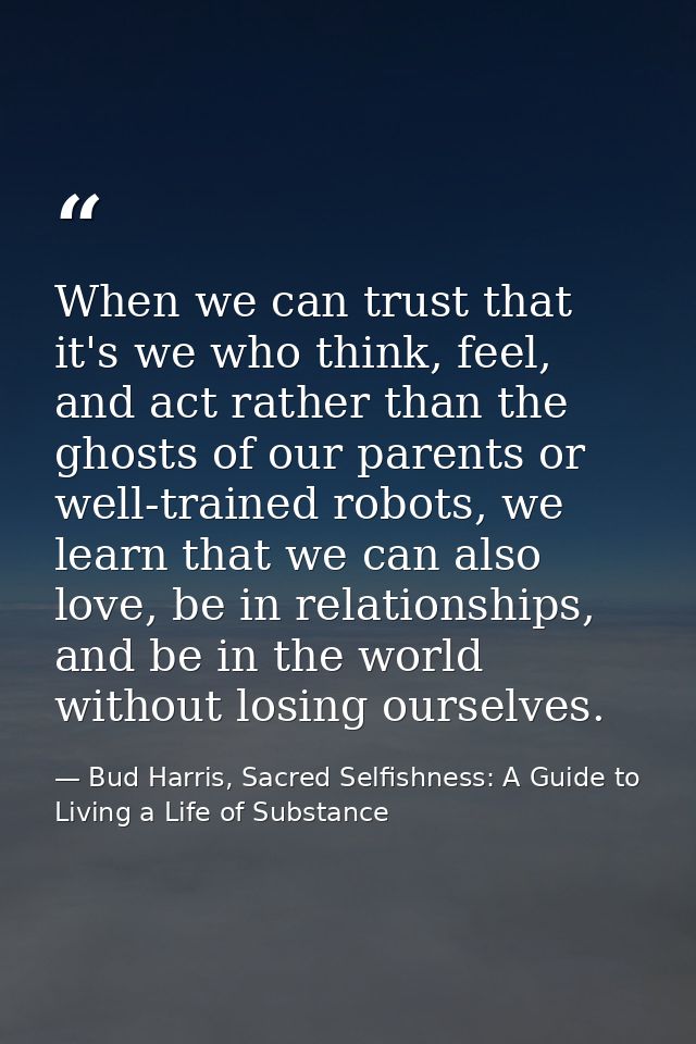 When we can trust that it's we who think, feel, and act rather than the ghosts of our parents or well-trained robots, we — Bud Harris, Sacred Selfishness: A Guide to Living a Life of Substance