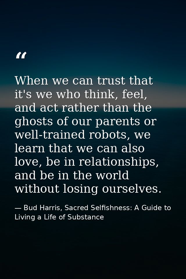 When we can trust that it's we who think, feel, and act rather than the ghosts of our parents or well-trained robots, we — Bud Harris, Sacred Selfishness: A Guide to Living a Life of Substance