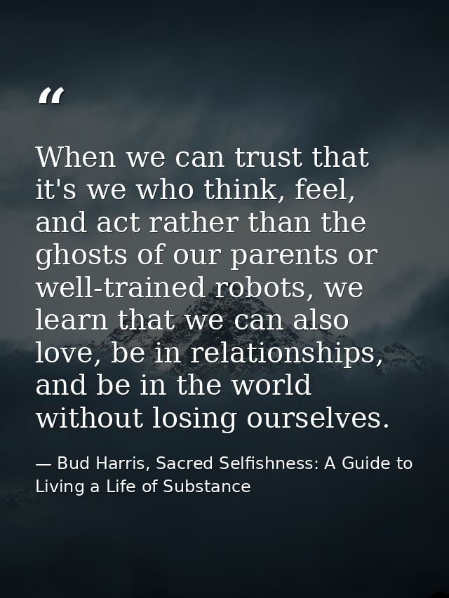 When we can trust that it's we who think, feel, and act rather than the ghosts of our parents or well-trained robots, we — Bud Harris, Sacred Selfishness: A Guide to Living a Life of Substance