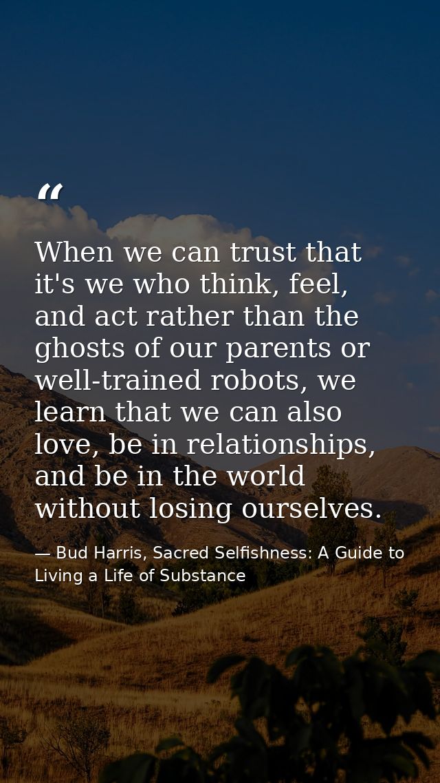 When we can trust that it's we who think, feel, and act rather than the ghosts of our parents or well-trained robots, we — Bud Harris, Sacred Selfishness: A Guide to Living a Life of Substance