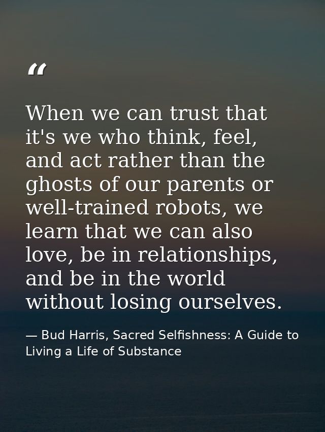 When we can trust that it's we who think, feel, and act rather than the ghosts of our parents or well-trained robots, we — Bud Harris, Sacred Selfishness: A Guide to Living a Life of Substance
