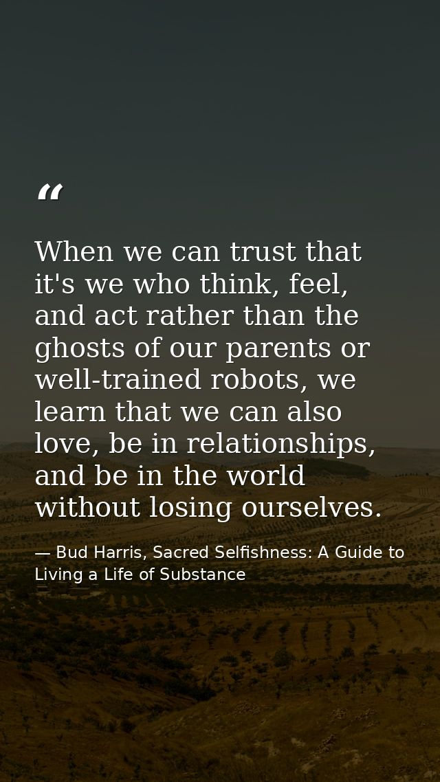 When we can trust that it's we who think, feel, and act rather than the ghosts of our parents or well-trained robots, we — Bud Harris, Sacred Selfishness: A Guide to Living a Life of Substance