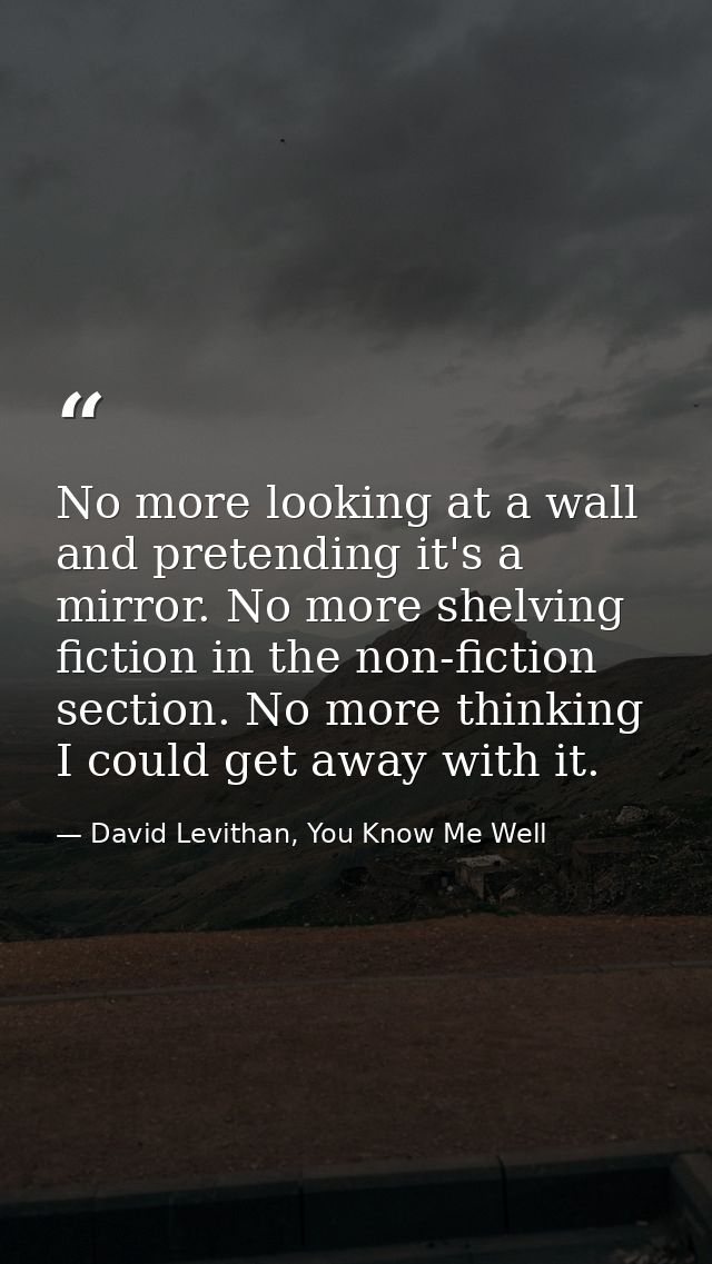 No more looking at a wall and pretending it's a mirror. No more shelving fiction in the non-fiction section. No more thi — David Levithan, You Know Me Well