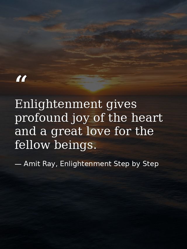 Enlightenment gives profound joy of the heart and a great love for the fellow beings. — Amit Ray, Enlightenment Step by Step