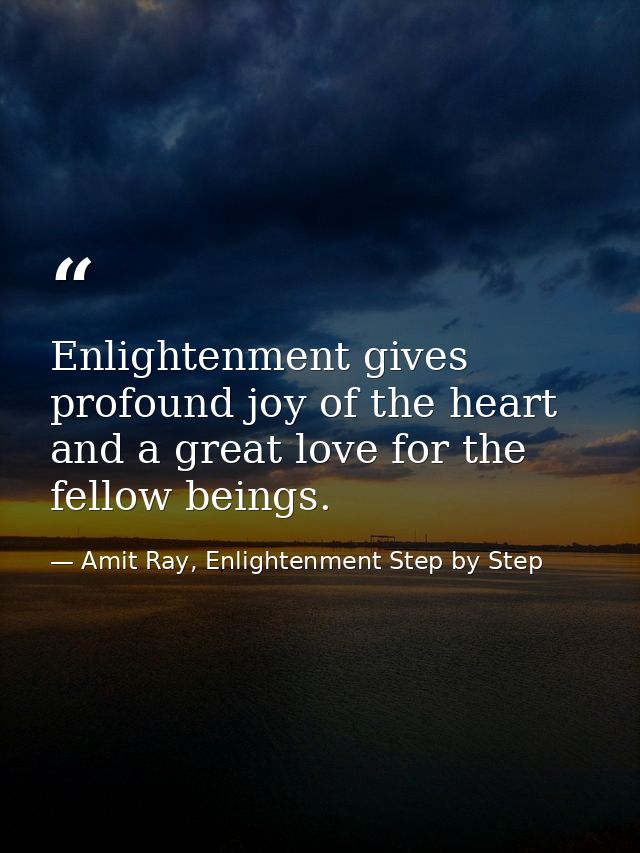 Enlightenment gives profound joy of the heart and a great love for the fellow beings. — Amit Ray, Enlightenment Step by Step