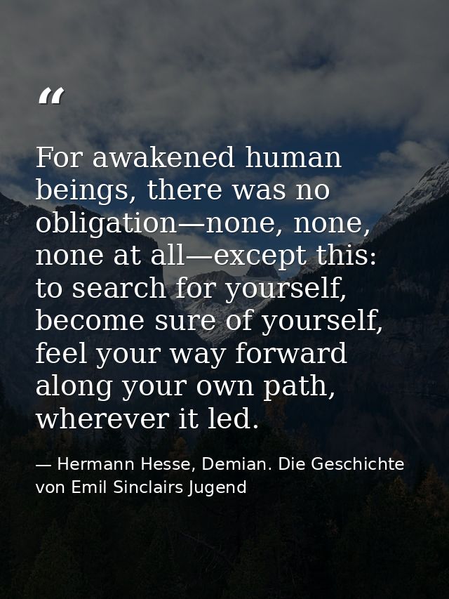 For awakened human beings, there was no obligation—none, none, none at all—except this: to search for yourself, become s — Hermann Hesse, Demian. Die Geschichte von Emil Sinclairs Jugend