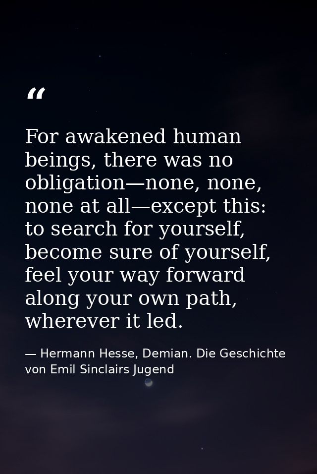 For awakened human beings, there was no obligation—none, none, none at all—except this: to search for yourself, become s — Hermann Hesse, Demian. Die Geschichte von Emil Sinclairs Jugend