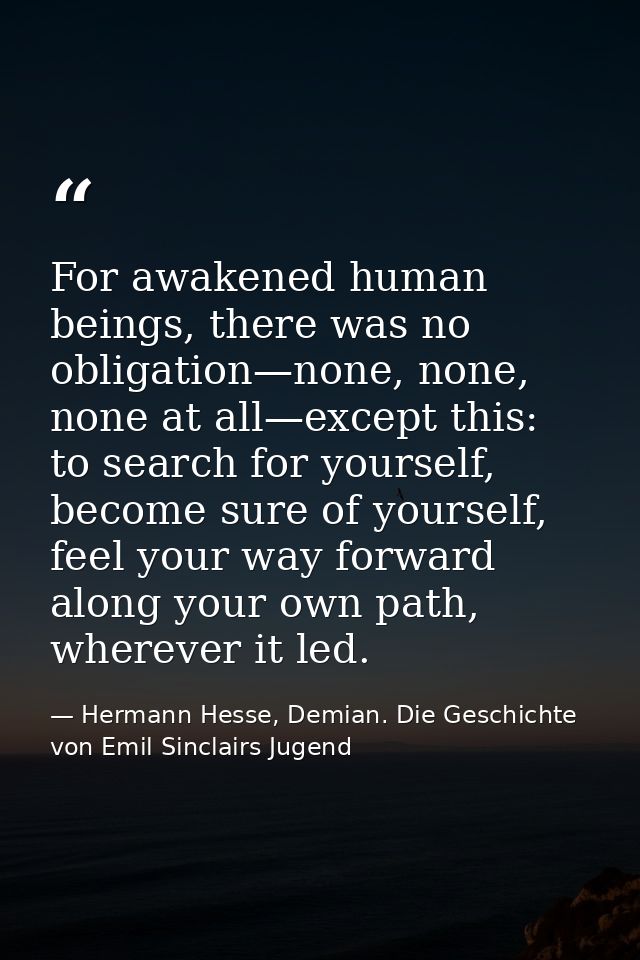 For awakened human beings, there was no obligation—none, none, none at all—except this: to search for yourself, become s — Hermann Hesse, Demian. Die Geschichte von Emil Sinclairs Jugend