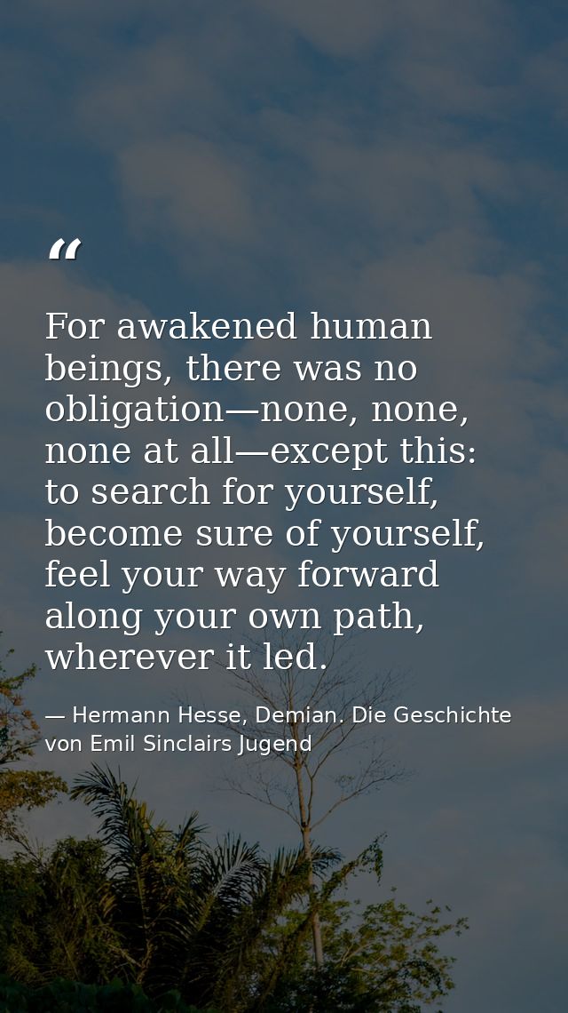 For awakened human beings, there was no obligation—none, none, none at all—except this: to search for yourself, become s — Hermann Hesse, Demian. Die Geschichte von Emil Sinclairs Jugend