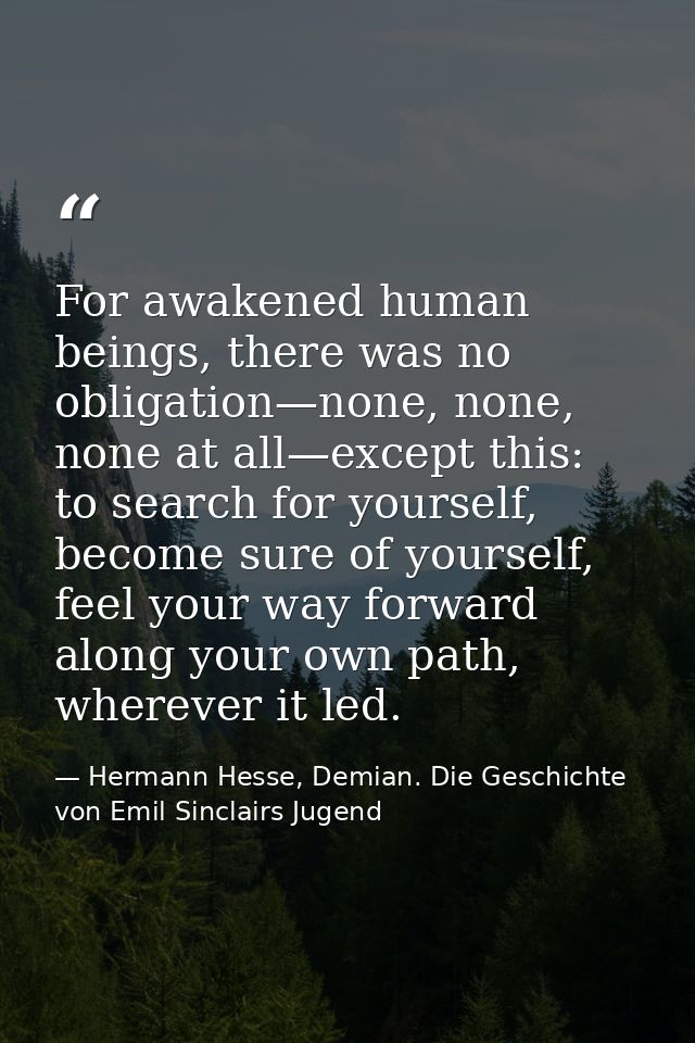 For awakened human beings, there was no obligation—none, none, none at all—except this: to search for yourself, become s — Hermann Hesse, Demian. Die Geschichte von Emil Sinclairs Jugend