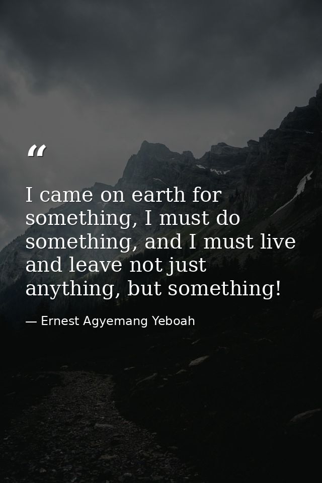 I came on earth for something, I must do something, and I must live and leave not just anything, but something! — Ernest Agyemang Yeboah