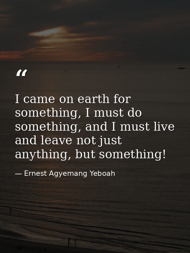 I came on earth for something, I must do something, and I must live and leave not just anything, but something! — Ernest Agyemang Yeboah