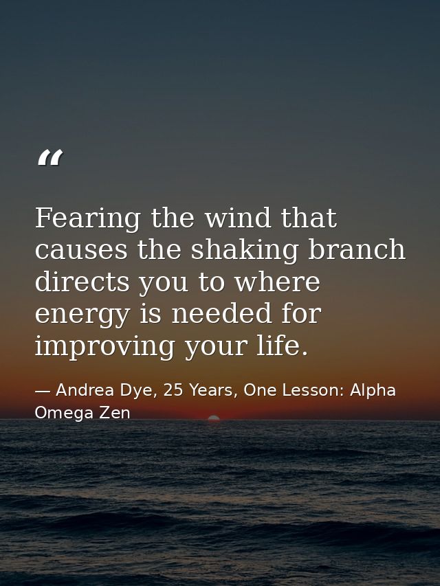 Fearing the wind that causes the shaking branch directs you to where energy is needed for improving your life. — Andrea Dye, 25 Years, One Lesson: Alpha Omega Zen