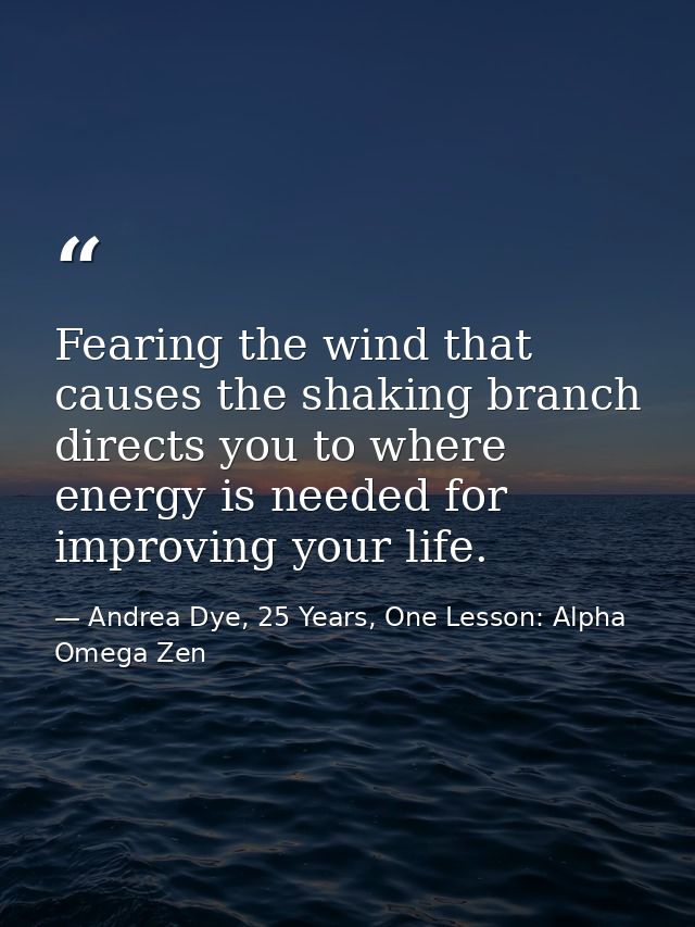 Fearing the wind that causes the shaking branch directs you to where energy is needed for improving your life. — Andrea Dye, 25 Years, One Lesson: Alpha Omega Zen