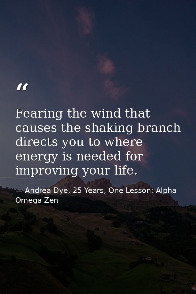 Fearing the wind that causes the shaking branch directs you to where energy is needed for improving your life. — Andrea Dye, 25 Years, One Lesson: Alpha Omega Zen